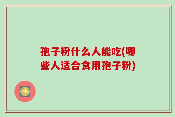 孢子粉什么人能吃(哪些人适合食用孢子粉)
