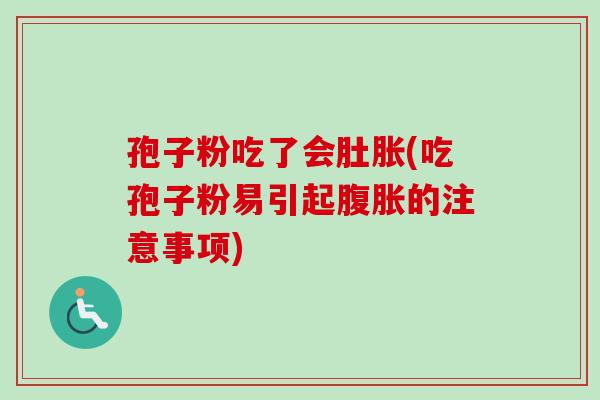 孢子粉吃了会肚胀(吃孢子粉易引起腹胀的注意事项)
