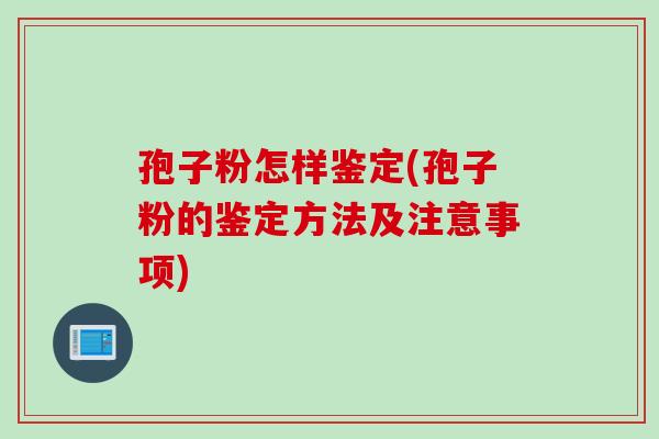 孢子粉怎样鉴定(孢子粉的鉴定方法及注意事项)