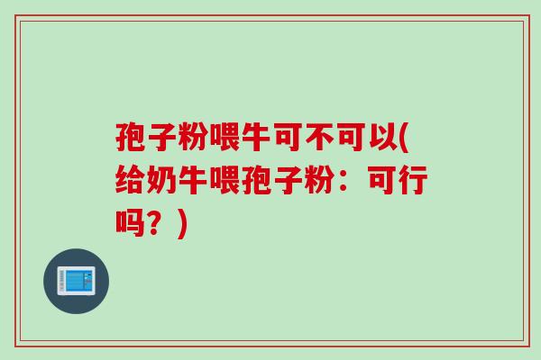 孢子粉喂牛可不可以(给奶牛喂孢子粉：可行吗？)