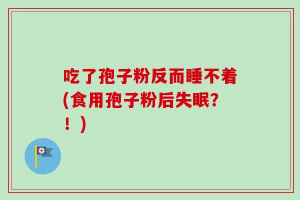 吃了孢子粉反而睡不着(食用孢子粉后失眠？！)