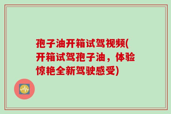 孢子油开箱试驾视频(开箱试驾孢子油,体验惊艳全新驾驶感受) 孢子油开箱试驾视频(开箱试驾孢子油,体验惊艳全新驾驶感受)