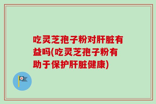 吃灵芝孢子粉对有益吗(吃灵芝孢子粉有助于保护健康)