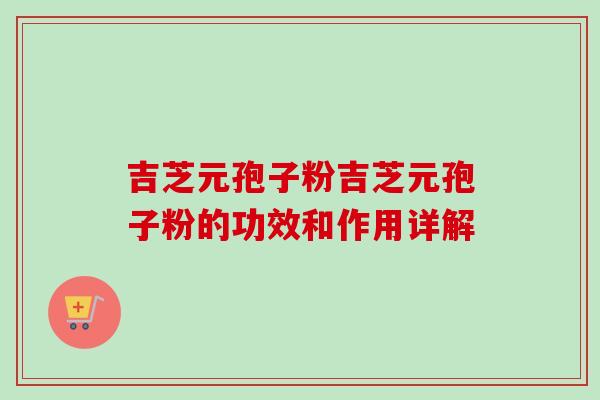 吉芝元孢子粉吉芝元孢子粉的功效和作用详解