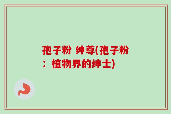 孢子粉 绅尊(孢子粉:植物界的绅士) 孢子粉 绅尊(孢子粉:植物界的绅士)