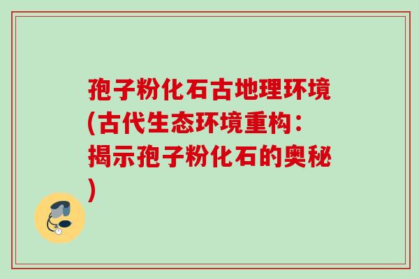 孢子粉化石古地理环境(古代生态环境重构：揭示孢子粉化石的奥秘)
