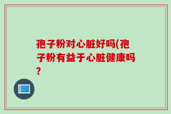 孢子粉对心脏好吗(孢子粉有益于心脏健康吗？