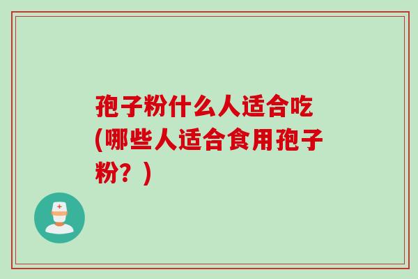孢子粉什么人适合吃 (哪些人适合食用孢子粉?) 孢子粉什么人适合吃 (哪些人适合食用孢子粉?)