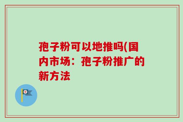 孢子粉可以地推吗(国内市场：孢子粉推广的新方法