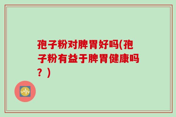 孢子粉对脾胃好吗(孢子粉有益于脾胃健康吗？)
