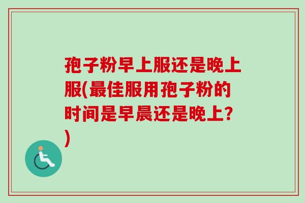 孢子粉早上服还是晚上服(最佳服用孢子粉的时间是早晨还是晚上？)