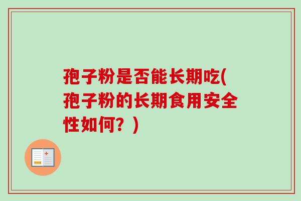 孢子粉是否能长期吃(孢子粉的长期食用安全性如何？)