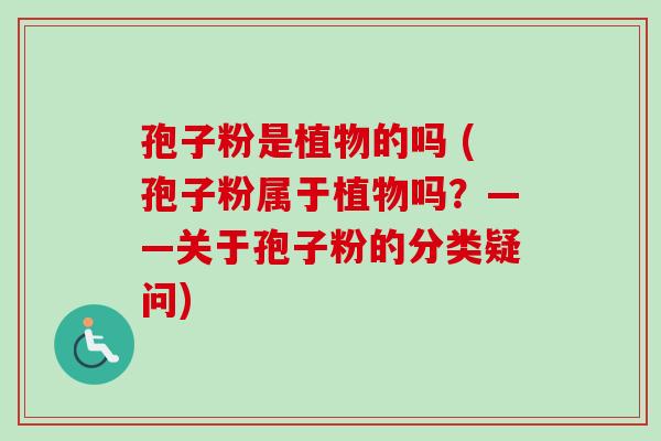 孢子粉是植物的吗 (孢子粉属于植物吗？——关于孢子粉的分类疑问)