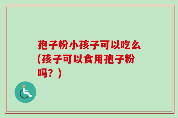 孢子粉小孩子可以吃么(孩子可以食用孢子粉吗？)