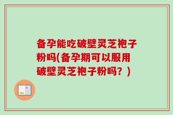 备孕能吃破壁灵芝袍子粉吗(备孕期可以服用破壁灵芝袍子粉吗？)