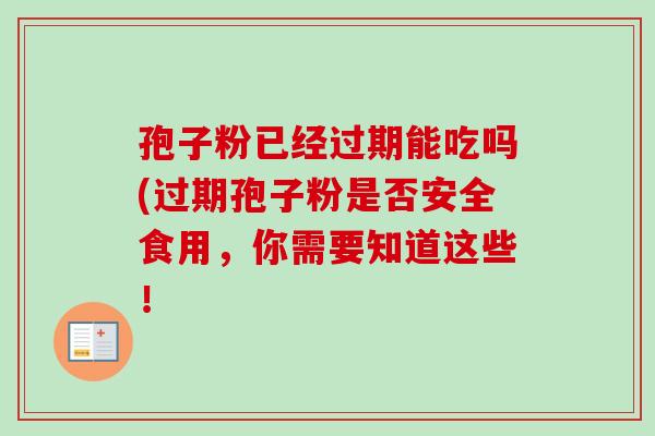 孢子粉已经过期能吃吗(过期孢子粉是否安全食用,你需要知道这些! 孢子粉已经过期能吃吗(过期孢子粉是否安全食用,你需要知道这些!