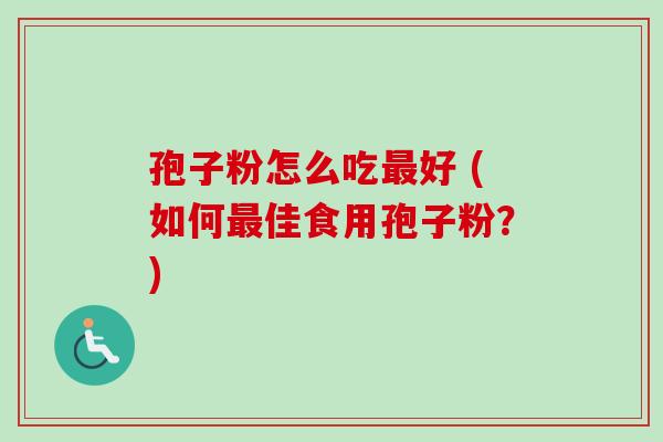孢子粉怎么吃最好 (如何最佳食用孢子粉？)