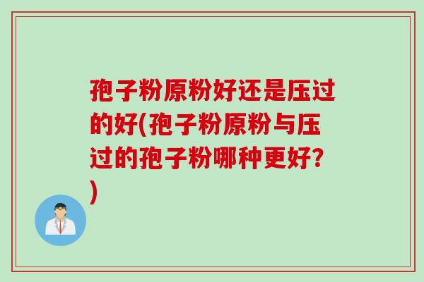 孢子粉原粉好还是压过的好(孢子粉原粉与压过的孢子粉哪种更好？)