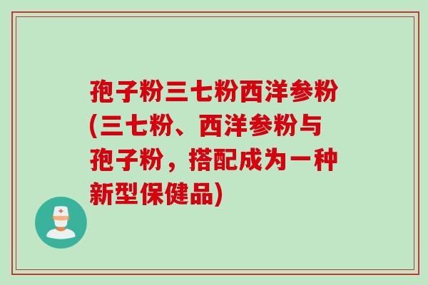 孢子粉三七粉西洋参粉(三七粉、西洋参粉与孢子粉，搭配成为一种新型保健品)