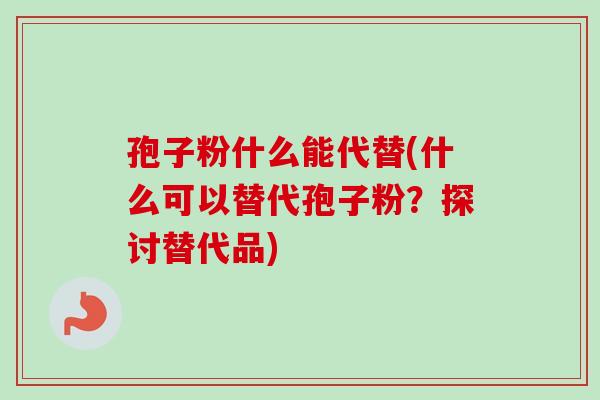 孢子粉什么能代替(什么可以替代孢子粉？探讨替代品)