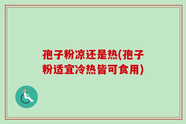 孢子粉凉还是热(孢子粉适宜冷热皆可食用)
