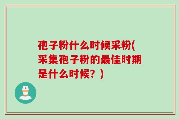 孢子粉什么时候采粉(采集孢子粉的最佳时期是什么时候？)