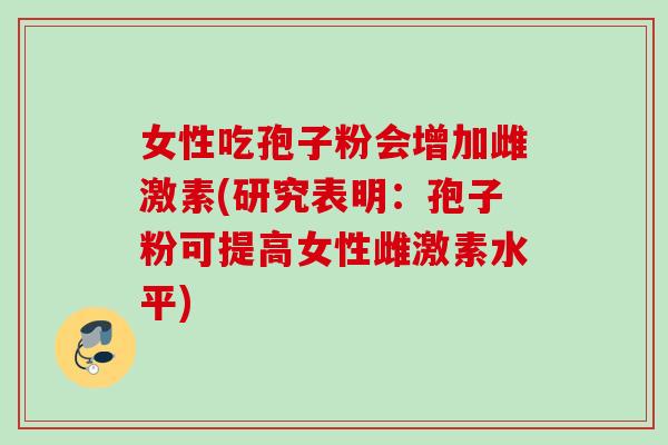 女性吃孢子粉会增加雌激素(研究表明：孢子粉可提高女性雌激素水平)