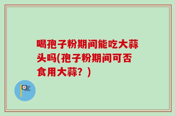 喝孢子粉期间能吃大蒜头吗(孢子粉期间可否食用大蒜？)
