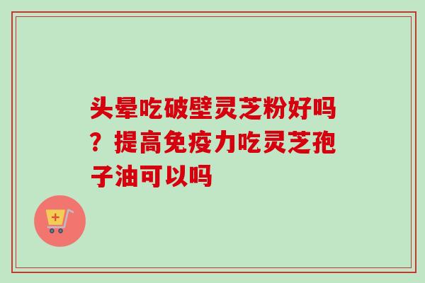 头晕吃破壁灵芝粉好吗？提高免疫力吃灵芝孢子油可以吗