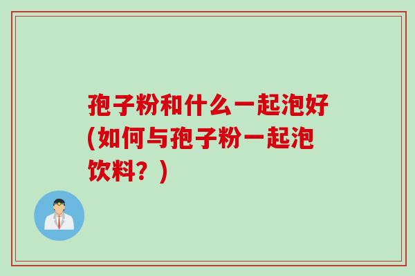 孢子粉和什么一起泡好(如何与孢子粉一起泡饮料？)