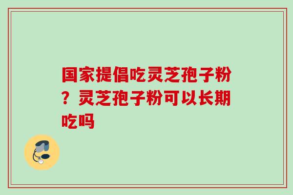 国家提倡吃灵芝孢子粉？灵芝孢子粉可以长期吃吗