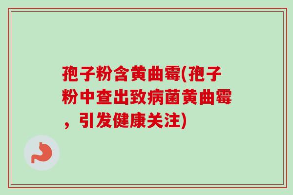 孢子粉含黄曲霉(孢子粉中查出致病菌黄曲霉，引发健康关注)