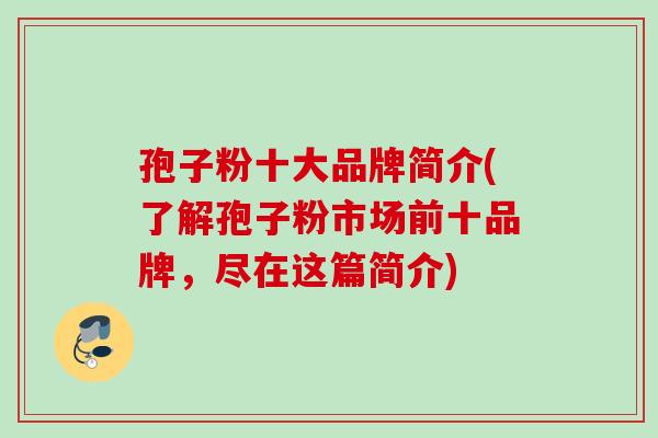 孢子粉十大品牌简介(了解孢子粉市场前十品牌，尽在这篇简介)