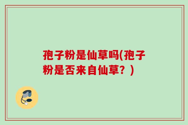孢子粉是仙草吗(孢子粉是否来自仙草？)