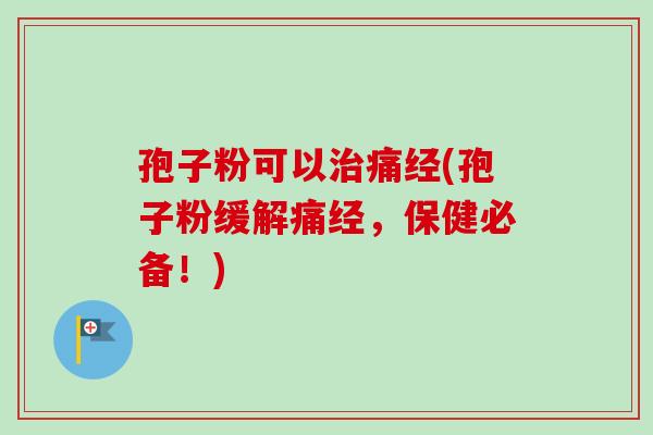 孢子粉可以治痛经(孢子粉缓解痛经，保健必备！)