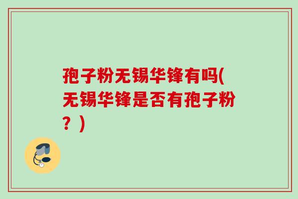 孢子粉无锡华锋有吗(无锡华锋是否有孢子粉？)