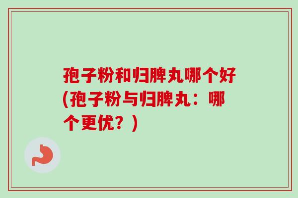孢子粉和归脾丸哪个好(孢子粉与归脾丸：哪个更优？)