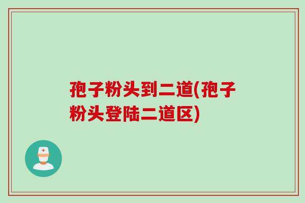 孢子粉头到二道(孢子粉头登陆二道区)