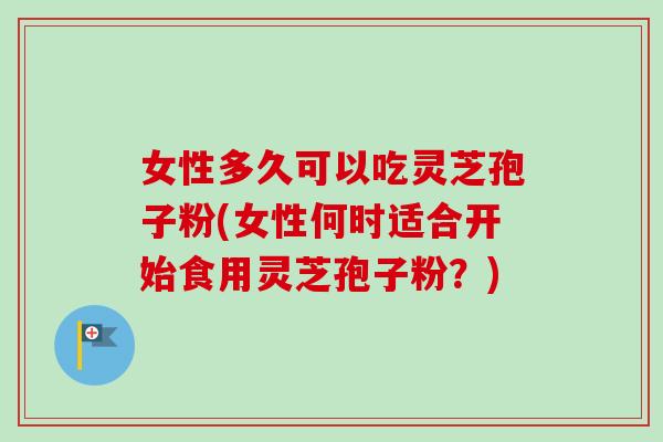 女性多久可以吃灵芝孢子粉(女性何时适合开始食用灵芝孢子粉？)