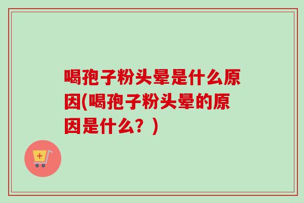 喝孢子粉头晕是什么原因(喝孢子粉头晕的原因是什么？)