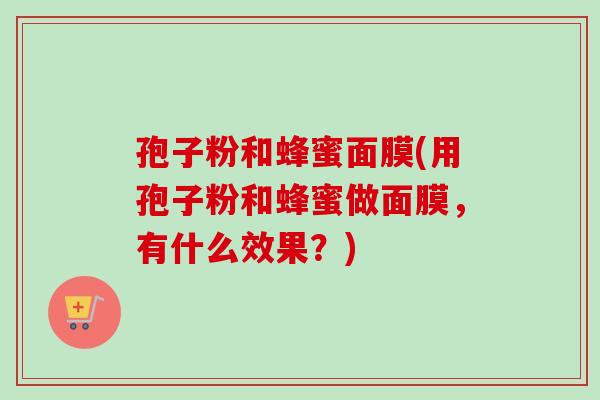 孢子粉和蜂蜜面膜(用孢子粉和蜂蜜做面膜，有什么效果？)