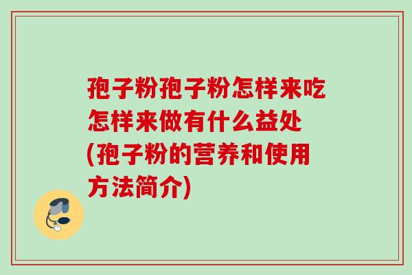 孢子粉孢子粉怎样来吃怎样来做有什么益处 (孢子粉的营养和使用方法简介)