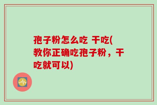 孢子粉怎么吃 干吃(教你正确吃孢子粉，干吃就可以)