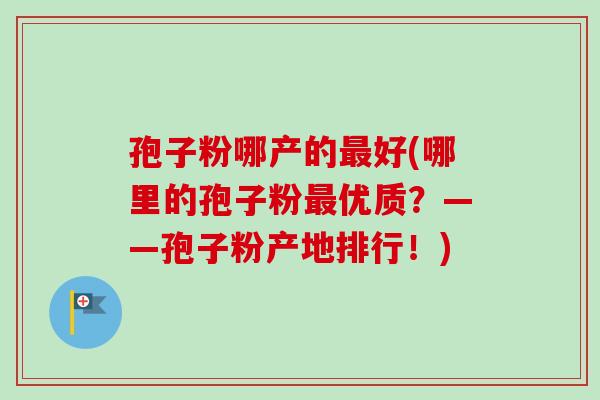 孢子粉哪产的最好(哪里的孢子粉最优质？——孢子粉产地排行！)