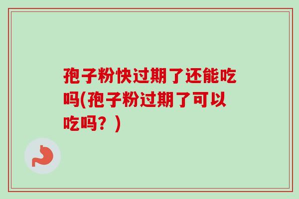 孢子粉快过期了还能吃吗(孢子粉过期了可以吃吗？)