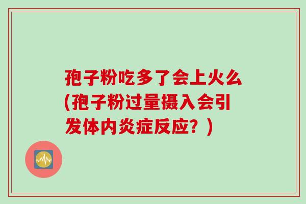 孢子粉吃多了会上火么(孢子粉过量摄入会引发体内炎症反应？)
