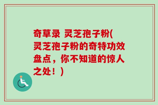 奇草录 灵芝孢子粉(灵芝孢子粉的奇特功效盘点，你不知道的惊人之处！)