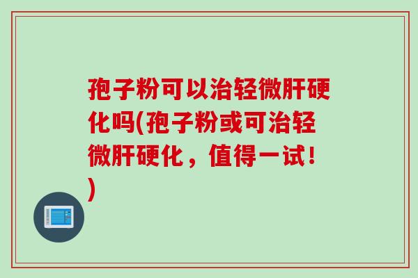 孢子粉可以治轻微肝硬化吗(孢子粉或可治轻微肝硬化，值得一试！)