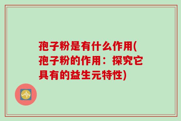 孢子粉是有什么作用(孢子粉的作用：探究它具有的益生元特性)