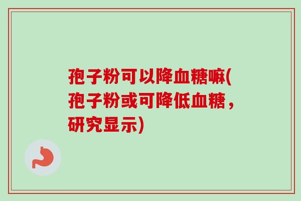 孢子粉可以降血糖嘛(孢子粉或可降低血糖，研究显示)